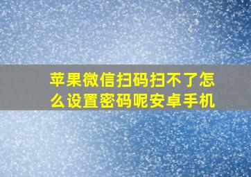 苹果微信扫码扫不了怎么设置密码呢安卓手机