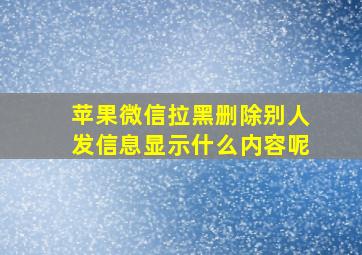 苹果微信拉黑删除别人发信息显示什么内容呢