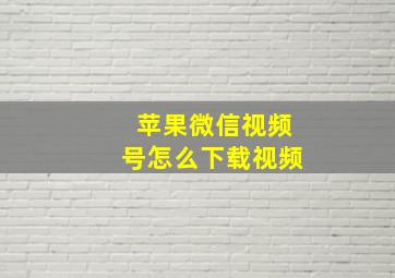 苹果微信视频号怎么下载视频