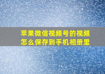 苹果微信视频号的视频怎么保存到手机相册里