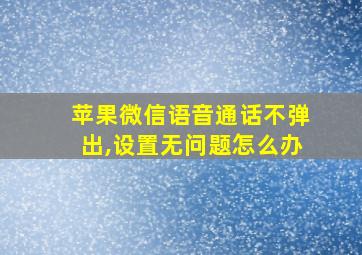 苹果微信语音通话不弹出,设置无问题怎么办