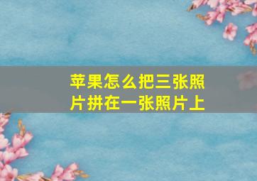 苹果怎么把三张照片拼在一张照片上