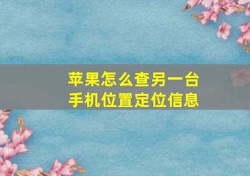 苹果怎么查另一台手机位置定位信息