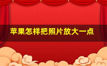 苹果怎样把照片放大一点