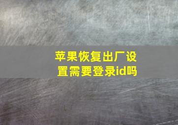 苹果恢复出厂设置需要登录id吗