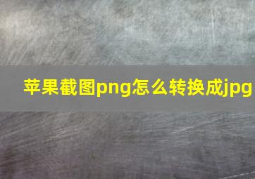 苹果截图png怎么转换成jpg