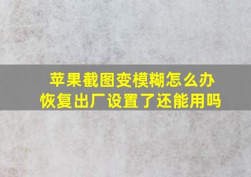 苹果截图变模糊怎么办恢复出厂设置了还能用吗