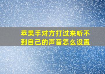 苹果手对方打过来听不到自己的声音怎么设置