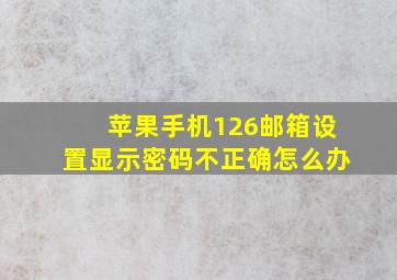 苹果手机126邮箱设置显示密码不正确怎么办