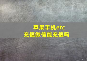 苹果手机etc充值微信能充值吗