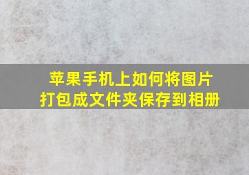 苹果手机上如何将图片打包成文件夹保存到相册