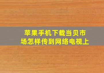 苹果手机下载当贝市场怎样传到网络电视上