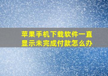 苹果手机下载软件一直显示未完成付款怎么办