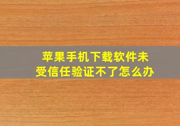 苹果手机下载软件未受信任验证不了怎么办