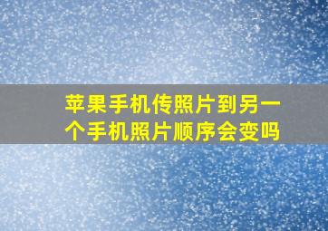 苹果手机传照片到另一个手机照片顺序会变吗