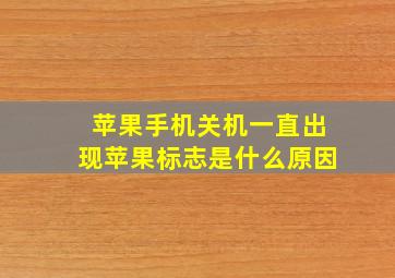 苹果手机关机一直出现苹果标志是什么原因