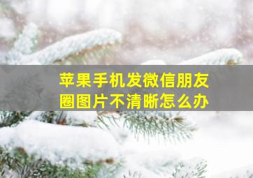 苹果手机发微信朋友圈图片不清晰怎么办