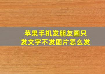 苹果手机发朋友圈只发文字不发图片怎么发