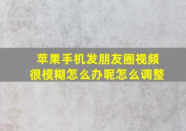 苹果手机发朋友圈视频很模糊怎么办呢怎么调整