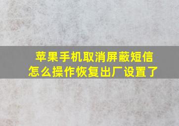 苹果手机取消屏蔽短信怎么操作恢复出厂设置了