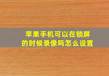 苹果手机可以在锁屏的时候录像吗怎么设置