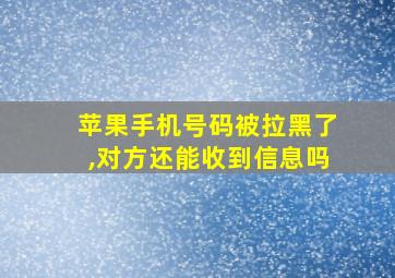 苹果手机号码被拉黑了,对方还能收到信息吗