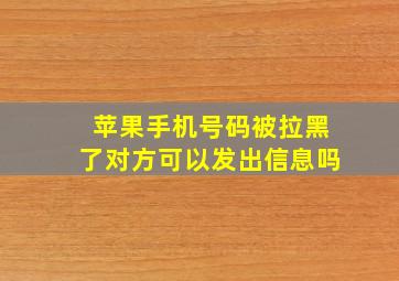 苹果手机号码被拉黑了对方可以发出信息吗