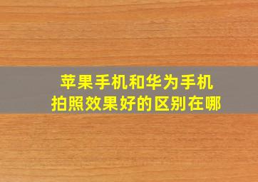 苹果手机和华为手机拍照效果好的区别在哪