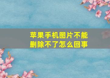 苹果手机图片不能删除不了怎么回事