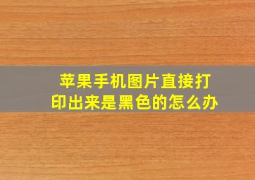 苹果手机图片直接打印出来是黑色的怎么办