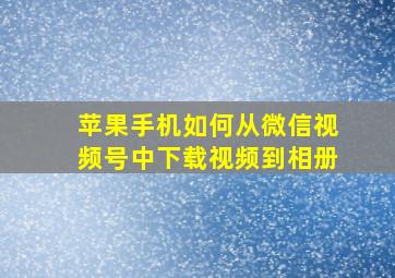 苹果手机如何从微信视频号中下载视频到相册