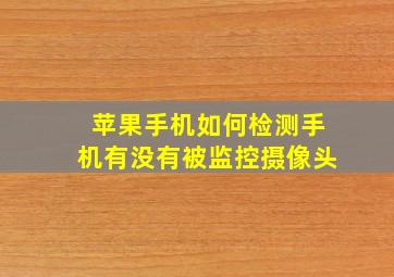 苹果手机如何检测手机有没有被监控摄像头