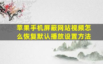 苹果手机屏蔽网站视频怎么恢复默认播放设置方法