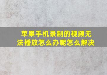 苹果手机录制的视频无法播放怎么办呢怎么解决