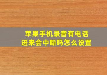 苹果手机录音有电话进来会中断吗怎么设置