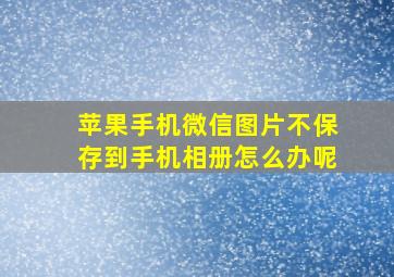 苹果手机微信图片不保存到手机相册怎么办呢