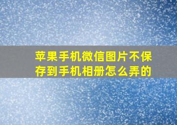 苹果手机微信图片不保存到手机相册怎么弄的