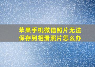 苹果手机微信照片无法保存到相册照片怎么办