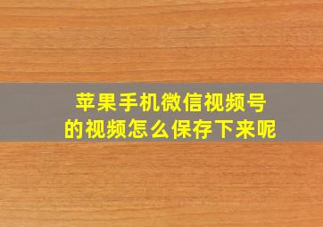 苹果手机微信视频号的视频怎么保存下来呢