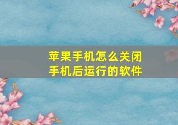 苹果手机怎么关闭手机后运行的软件