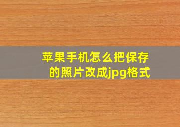 苹果手机怎么把保存的照片改成jpg格式