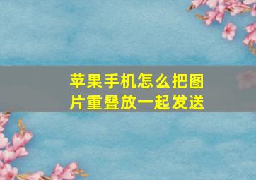 苹果手机怎么把图片重叠放一起发送