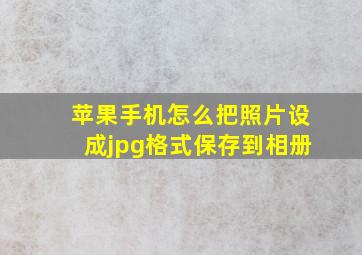 苹果手机怎么把照片设成jpg格式保存到相册