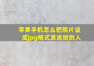 苹果手机怎么把照片设成jpg格式发送给别人