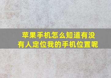 苹果手机怎么知道有没有人定位我的手机位置呢