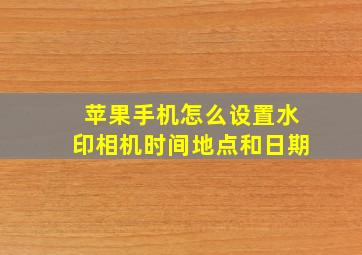 苹果手机怎么设置水印相机时间地点和日期