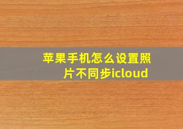 苹果手机怎么设置照片不同步icloud