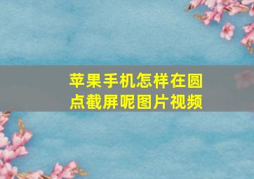 苹果手机怎样在圆点截屏呢图片视频