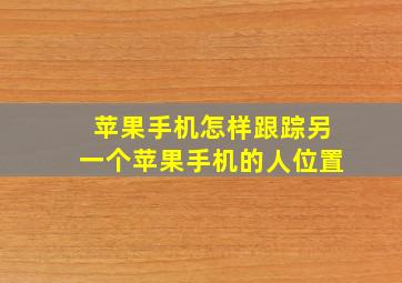 苹果手机怎样跟踪另一个苹果手机的人位置