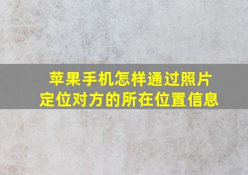 苹果手机怎样通过照片定位对方的所在位置信息